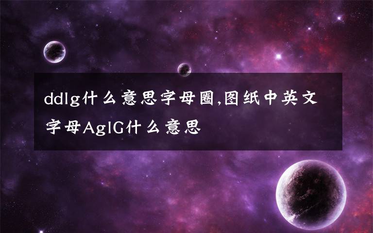 ddlg什么意思字母圈,图纸中英文字母AglG什么意思