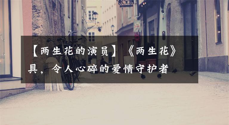 【两生花的演员】《两生花》具，令人心碎的爱情守护者