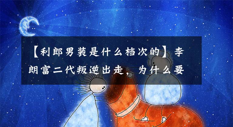 【利郎男装是什么档次的】李朗富二代叛逆出走，为什么要回到家乡镇江成为疯狂的裁缝？