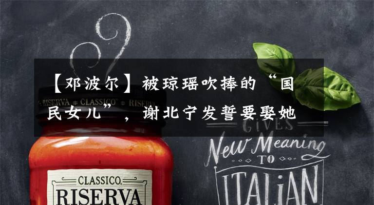 【邓波尔】被琼瑶吹捧的“国民女儿”,谢北宁发誓要娶她,39岁还没有出嫁。