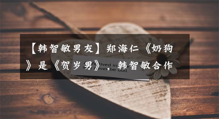 【韩智敏男友】郑海仁《奶狗》是《贺岁男》，韩智敏合作《春日》，明天首播