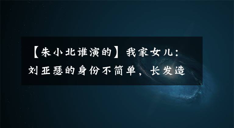 【朱小北谁演的】我家女儿：刘亚瑟的身份不简单，长发造型惊人，杰克逊曾经合作过。