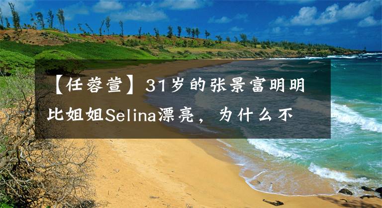 【任蓉萱】31岁的张景富明明比姐姐Selina漂亮，为什么不红？