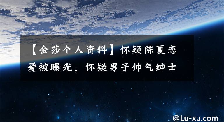 【金莎个人资料】怀疑陈夏恋爱被曝光,怀疑男子帅气绅士打伞,介绍张雨琪