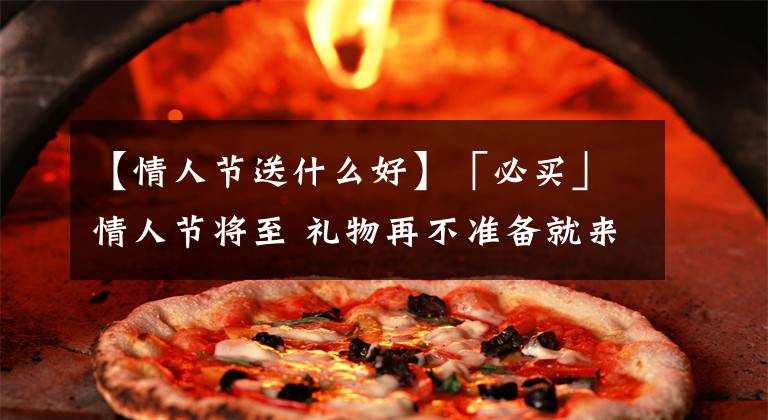 【情人节送什么好】「必买」情人节将至 礼物再不准备就来不及了