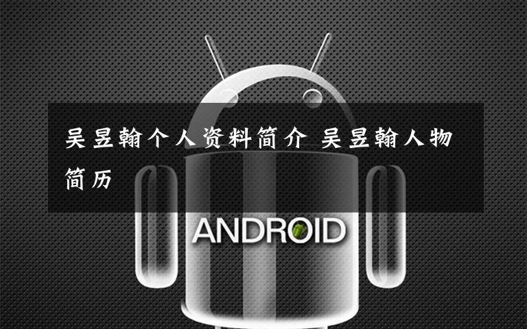 吴昱翰个人资料简介 吴昱翰人物简历