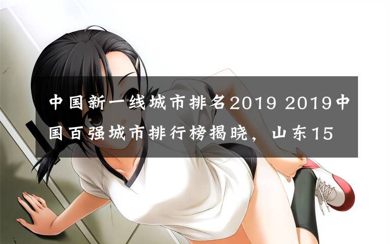 中国新一线城市排名2019 2019中国百强城市排行榜揭晓,山东15城市入围,总数第一