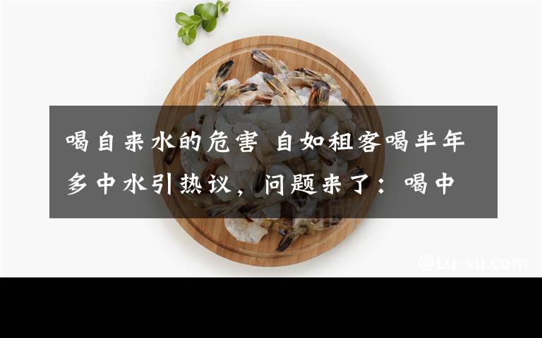 喝自来水的危害 自如租客喝半年多中水引热议,问题来了:喝中水会怎样?