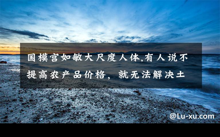 国模宫如敏大尺度人体,有人说不提高农产品价格，就无法解决土地撂荒问题大家觉得对吗？