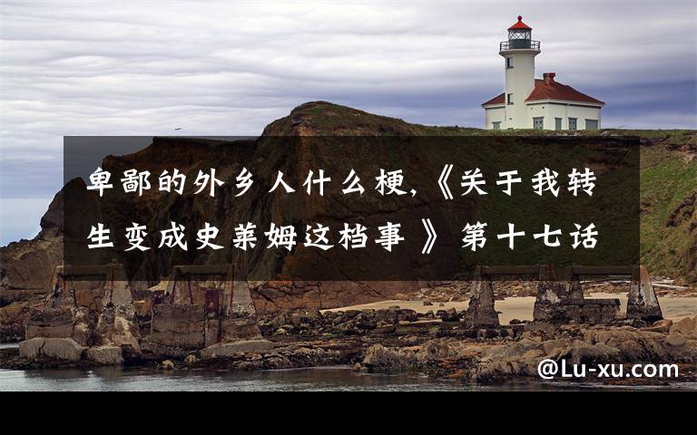 卑鄙的外乡人什么梗,《关于我转生变成史莱姆这档事 》第十七话讲了什么？米莉姆为什么穿上了水手服？