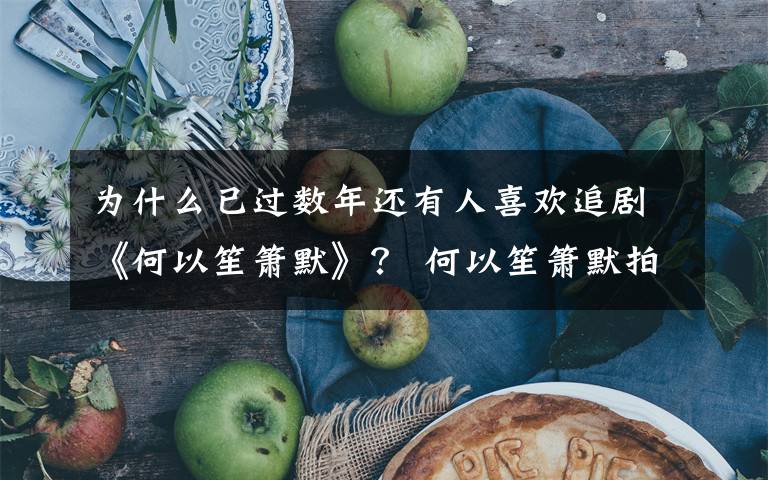 为什么已过数年还有人喜欢追剧《何以笙箫默》? 何以笙箫默拍得有多好看