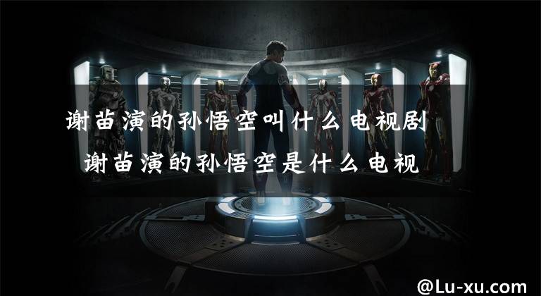 谢苗演的孙悟空叫什么电视剧 谢苗演的孙悟空是什么电视剧 谢苗演山神救孙悟空是哪部电影