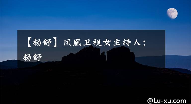 【杨舒】凤凰卫视女主持人：杨舒