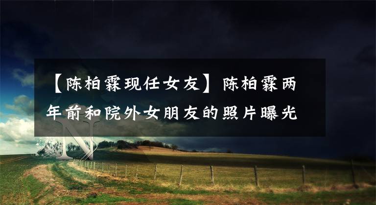 【陈柏霖现任女友】陈柏霖两年前和院外女朋友的照片曝光？一起抱着看电影吗？
