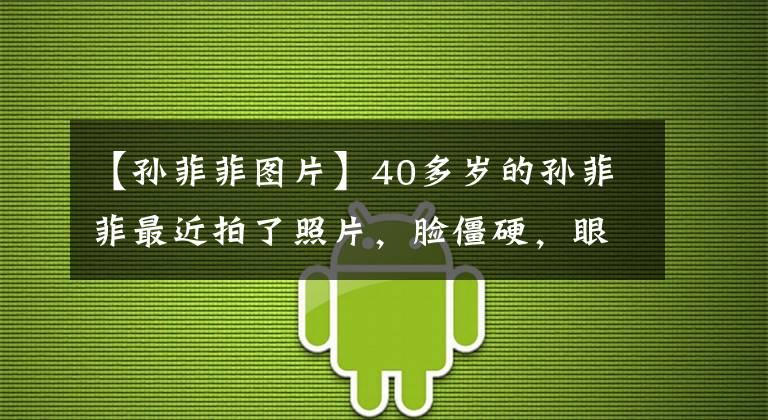 【孙菲菲图片】40多岁的孙菲菲最近拍了照片,脸僵硬,眼神呆滞,昔日古装女神的脸不复存在。