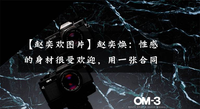 【赵奕欢图片】赵奕焕：性感的身材很受欢迎，用一张合同断送了前程，现在还在吃旧书。