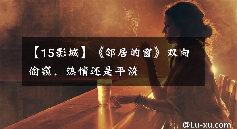 【15影城】《邻居的窗》双向偷窥,热情还是平淡