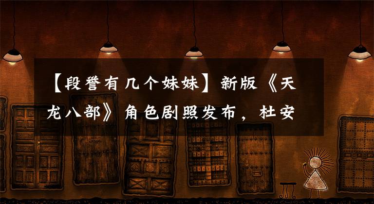 【段誉有几个妹妹】新版《天龙八部》角色剧照发布,杜安名誉的五个妹妹值得期待!