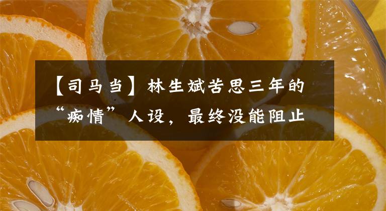 【司马当】林生斌苦思三年的“痴情”人设，最终没能阻止“真相”