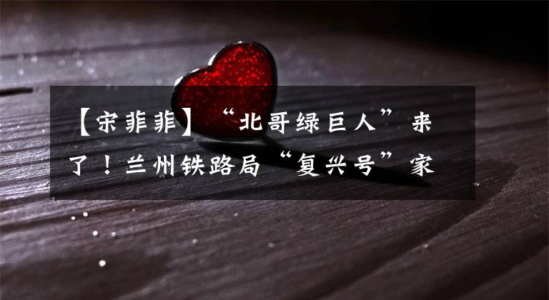 【宋菲菲】“北哥绿巨人”来了！兰州铁路局“复兴号”家族增加了新成员。