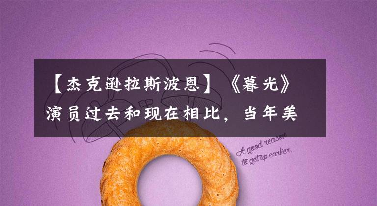 【杰克逊拉斯波恩】《暮光》演员过去和现在相比,当年美丽闪耀的黄昏女都经历了什么?