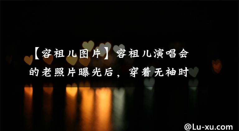 【容祖儿图片】容祖儿演唱会的老照片曝光后,穿着无袖时装秀曲线美,被指出“灰尘味道太浓”