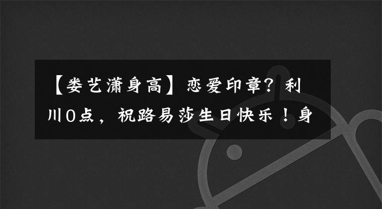 【娄艺潇身高】恋爱印章？利川0点，祝路易莎生日快乐！身高差异萌发