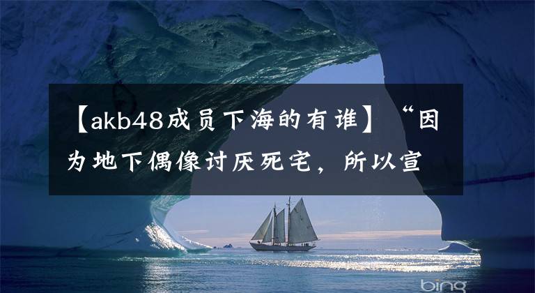 【akb48成员下海的有谁】“因为地下偶像讨厌死宅，所以宣布退位。”