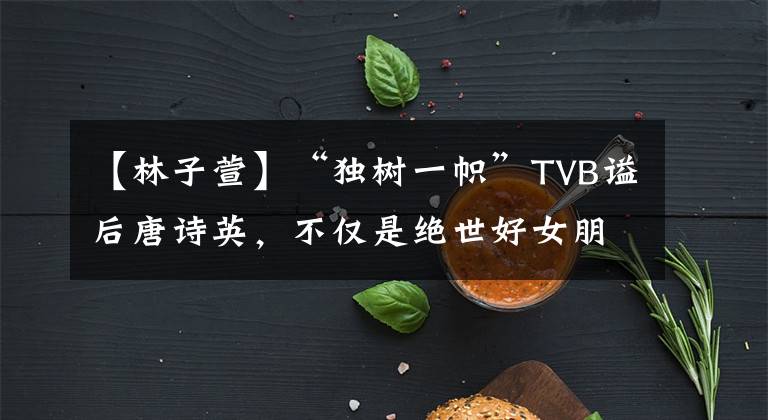 【林子萱】“独树一帜”TVB谥后唐诗英,不仅是绝世好女朋友,还是闺蜜。