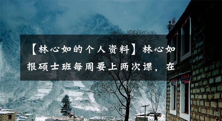 【林心如的个人资料】林心如报硕士班每周要上两次课，在霍建华家带孩子被女儿讨厌。