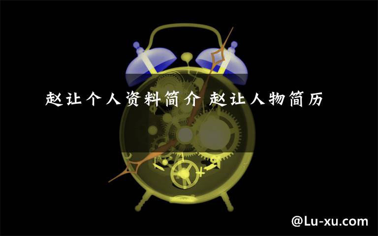 赵让个人资料简介 赵让人物简历