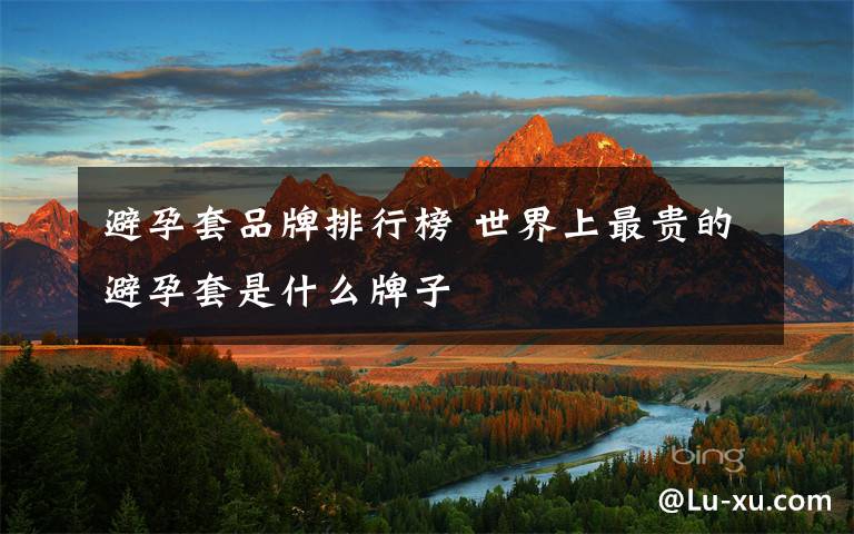 避孕套品牌排行榜 世界上最贵的避孕套是什么牌子