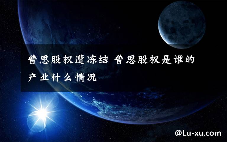 普思股权遭冻结 普思股权是谁的产业什么情况