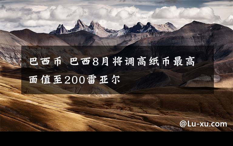 巴西币 巴西8月将调高纸币最高面值至200雷亚尔