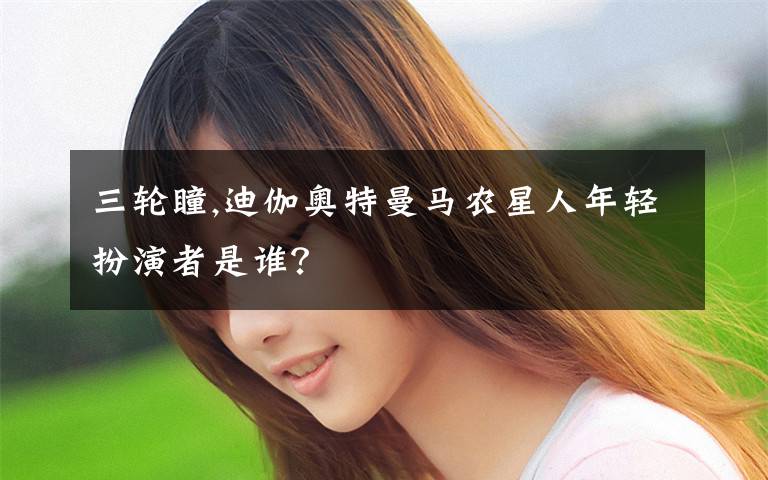 三轮瞳,迪伽奥特曼马农星人年轻扮演者是谁？