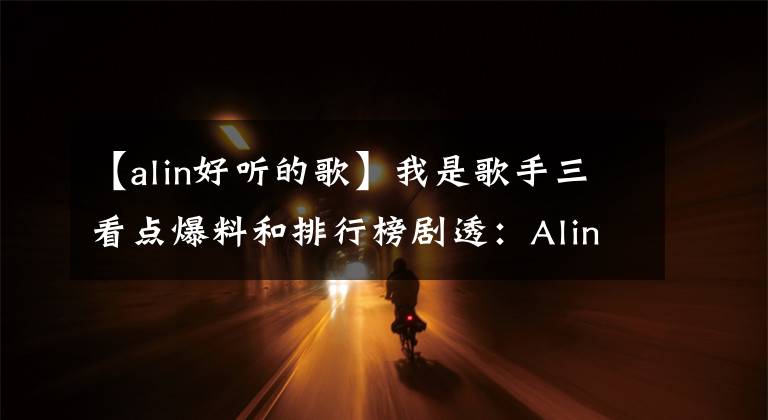 【alin好听的歌】我是歌手三看点爆料和排行榜剧透:Alin是黑马,黄丽玲。