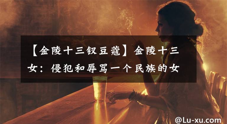 【金陵十三钗豆蔻】金陵十三女：侵犯和辱骂一个民族的女性侵犯了那个民族的尊严