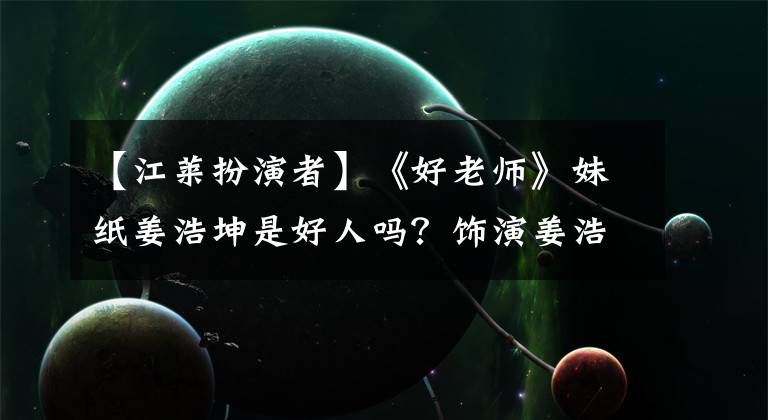 【江莱扮演者】《好老师》妹纸姜浩坤是好人吗?饰演姜浩坤的王耀庆,名声,经历,个人信息,详细扒手。