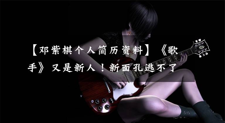 【邓紫棋个人简历资料】《歌手》又是新人！新面孔逃不了大炮的命运吗？这次可能是加强版箍筋。