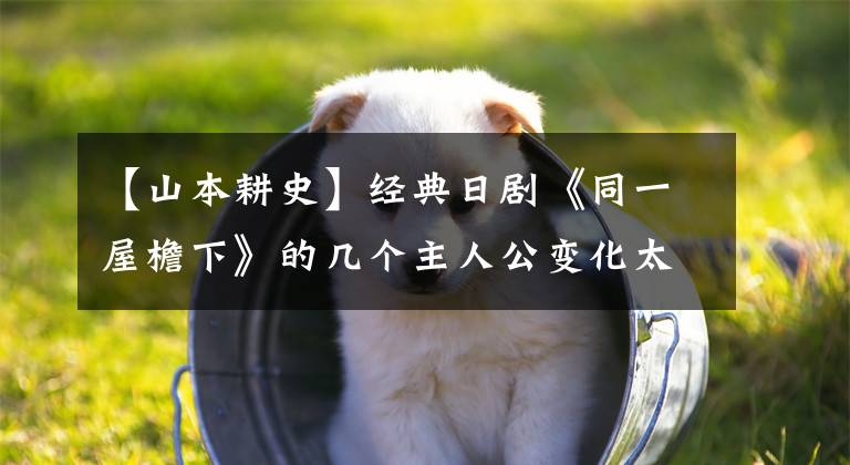 【山本耕史】经典日剧《同一屋檐下》的几个主人公变化太大了。