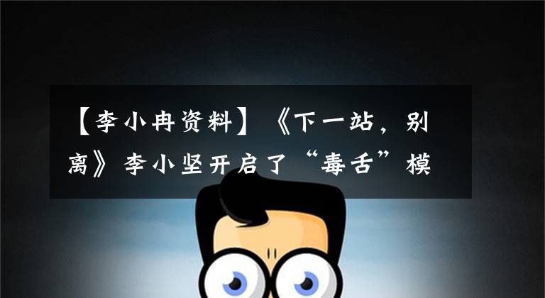 【李小冉资料】《下一站,别离》李小坚开启了“毒舌”模式。