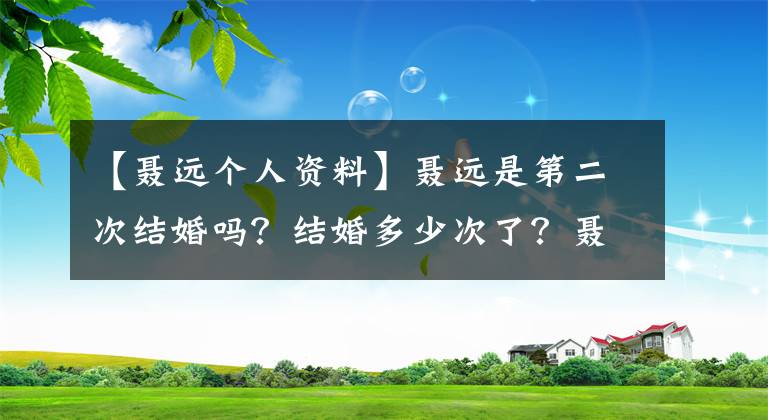 【聂远个人资料】聂远是第二次结婚吗？结婚多少次了？聂远前妻个人信息家庭背景