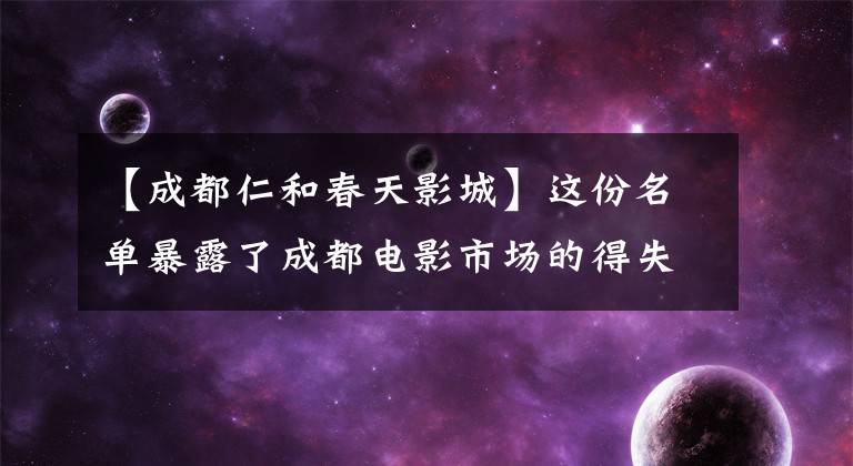 【成都仁和春天影城】这份名单暴露了成都电影市场的得失