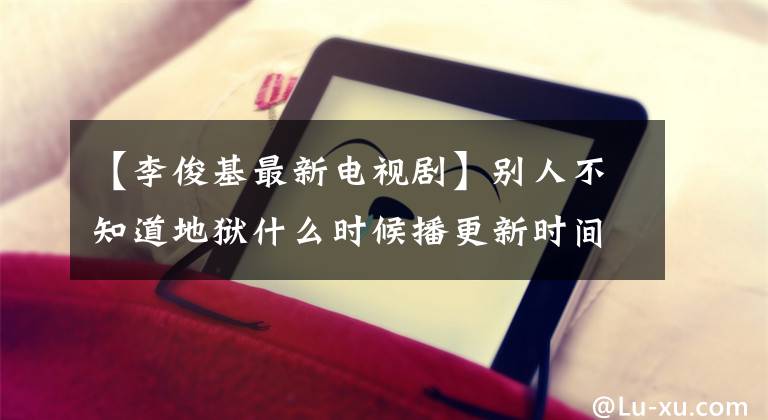 【李俊基最新电视剧】别人不知道地狱什么时候播更新时间，别人不知道地狱一共演几集李东旭。