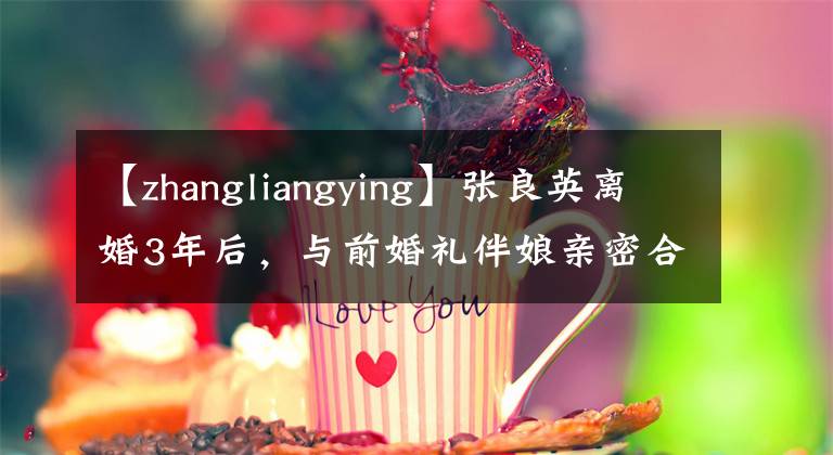 【zhangliangying】张良英离婚3年后,与前婚礼伴娘亲密合影,流出来了。她终于不再卑微了吗?