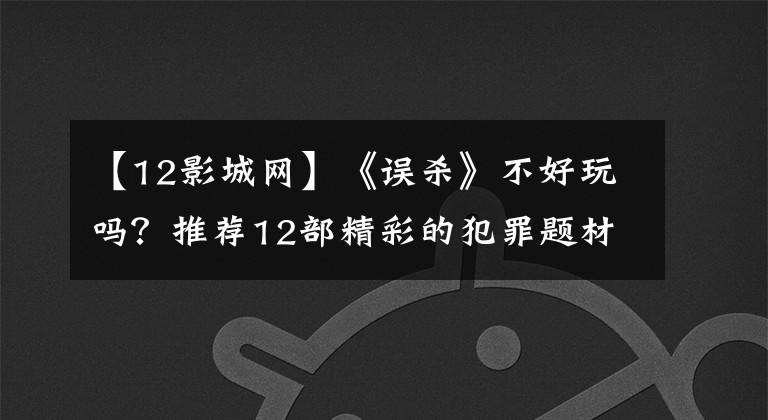 【12影城网】《误杀》不好玩吗?推荐12部精彩的犯罪题材电影,燃烧大脑,燃烧黑暗
