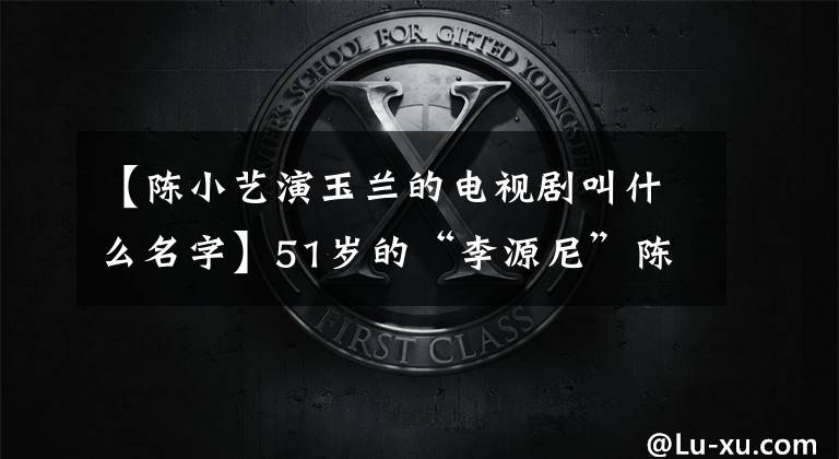 【陈小艺演玉兰的电视剧叫什么名字】51岁的“李源尼”陈小艺,“隐藏”的老丈夫,原来是这位大导演。