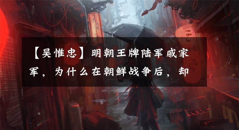 【吴惟忠】明朝王牌陆军戚家军，为什么在朝鲜战争后，却被自己的人杀戮？