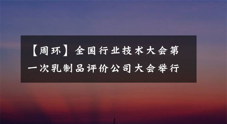 【周环】全国行业技术大会第一次乳制品评价公司大会举行蒙牛,建设乳制品强国,铸造技术人才基础。