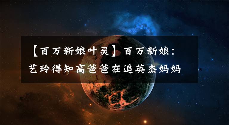 【百万新娘叶灵】百万新娘:艺玲得知高爸爸在追英杰妈妈,大吃一惊。真的是天意。